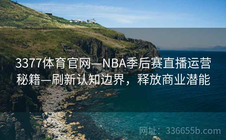 3377体育官网—NBA季后赛直播运营秘籍—刷新认知边界，释放商业潜能