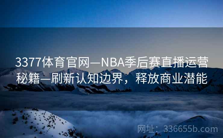 3377体育官网—NBA季后赛直播运营秘籍—刷新认知边界，释放商业潜能