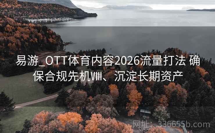 易游_OTT体育内容2026流量打法 确保合规先机Ⅷ、沉淀长期资产