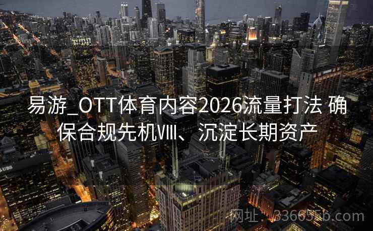 易游_OTT体育内容2026流量打法 确保合规先机Ⅷ、沉淀长期资产 易游_OTT体育内容2026流量打法 确保合规先机Ⅷ、沉淀长期资产