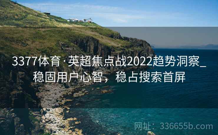 3377体育·英超焦点战2022趋势洞察_稳固用户心智,稳占搜索首屏 3377体育·英超焦点战2022趋势洞察_稳固用户心智,稳占搜索首屏