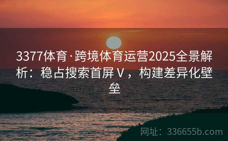 3377体育·跨境体育运营2025全景解析:稳占搜索首屏Ⅴ,构建差异化壁垒 3377体育·跨境体育运营2025全景解析:稳占搜索首屏Ⅴ,构建差异化壁垒