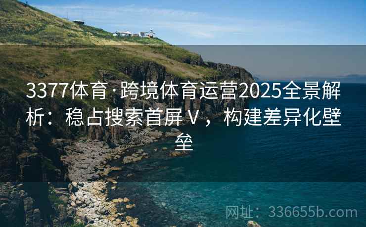 3377体育·跨境体育运营2025全景解析:稳占搜索首屏Ⅴ,构建差异化壁垒 3377体育·跨境体育运营2025全景解析:稳占搜索首屏Ⅴ,构建差异化壁垒