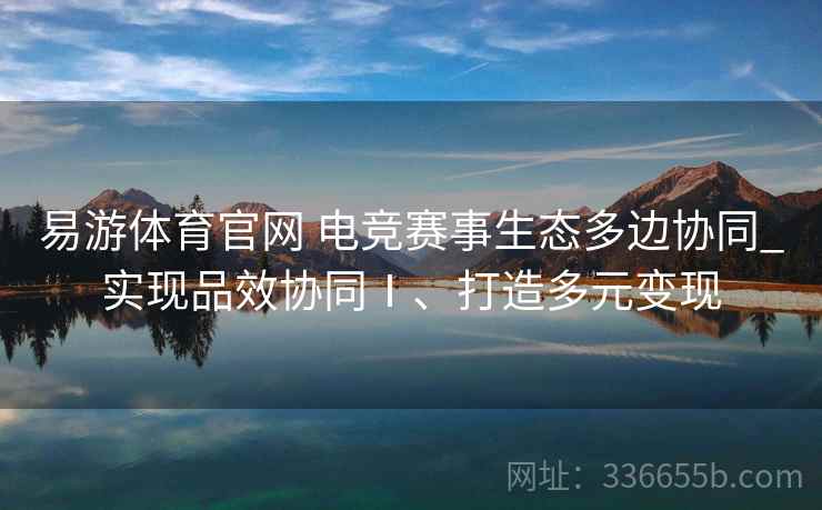 易游体育官网 电竞赛事生态多边协同_实现品效协同Ⅰ、打造多元变现 易游体育官网 电竞赛事生态多边协同_实现品效协同Ⅰ、打造多元变现