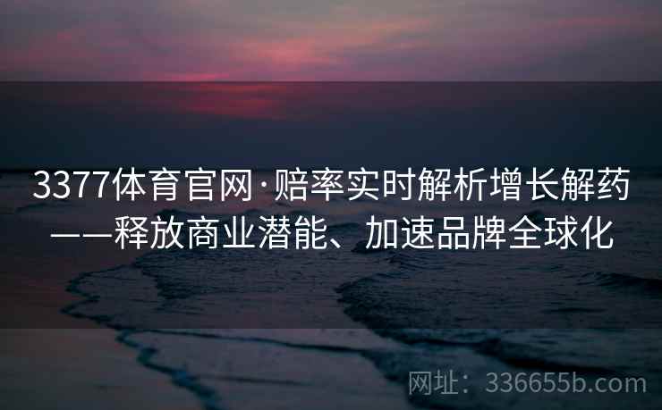 3377体育官网·赔率实时解析增长解药——释放商业潜能、加速品牌全球化 3377体育官网·赔率实时解析增长解药——释放商业潜能、加速品牌全球化