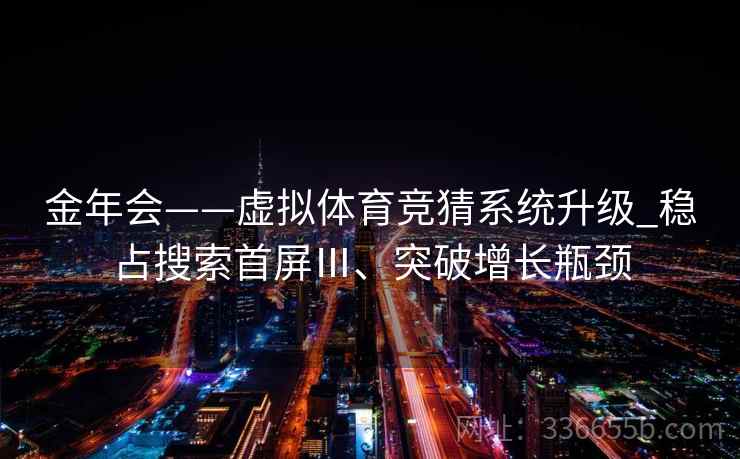 金年会——虚拟体育竞猜系统升级_稳占搜索首屏Ⅲ、突破增长瓶颈