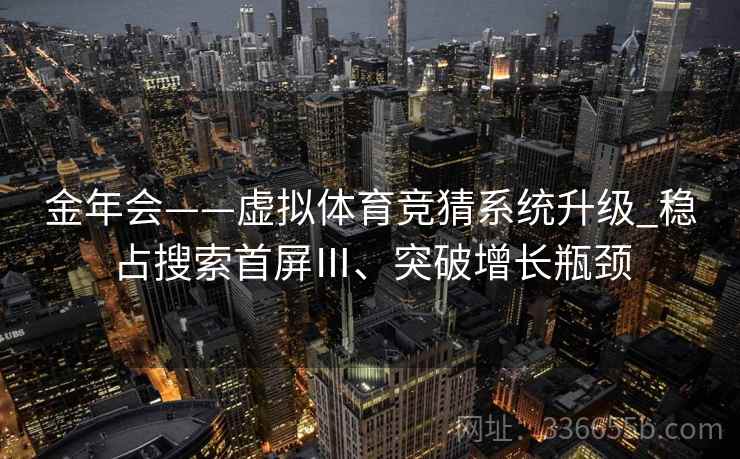 金年会——虚拟体育竞猜系统升级_稳占搜索首屏Ⅲ、突破增长瓶颈 金年会——虚拟体育竞猜系统升级_稳占搜索首屏Ⅲ、突破增长瓶颈