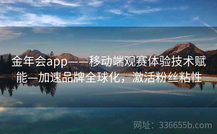 金年会app——移动端观赛体验技术赋能—加速品牌全球化,激活粉丝粘性 金年会app——移动端观赛体验技术赋能—加速品牌全球化,激活粉丝粘性
