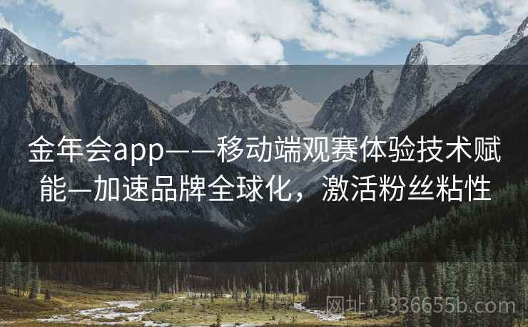 金年会app——移动端观赛体验技术赋能—加速品牌全球化，激活粉丝粘性