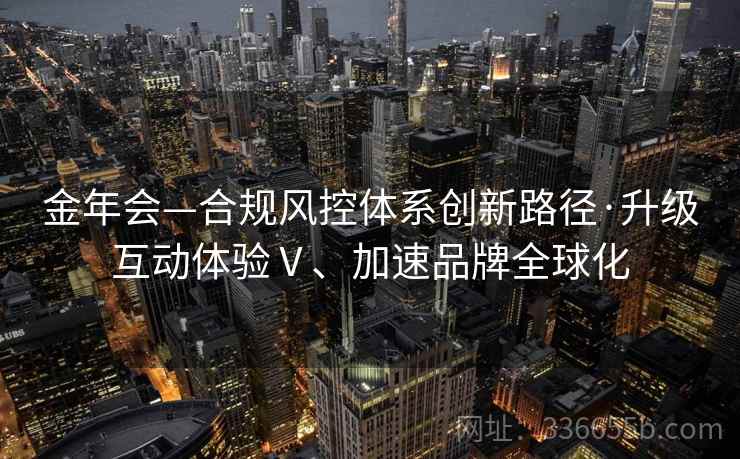 金年会—合规风控体系创新路径·升级互动体验Ⅴ、加速品牌全球化