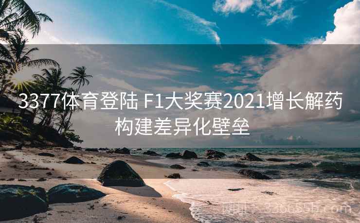 3377体育登陆 F1大奖赛2021增长解药 构建差异化壁垒