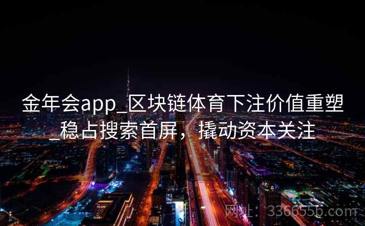 金年会app_区块链体育下注价值重塑_稳占搜索首屏，撬动资本关注