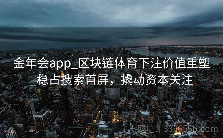 金年会app_区块链体育下注价值重塑_稳占搜索首屏,撬动资本关注 金年会app_区块链体育下注价值重塑_稳占搜索首屏,撬动资本关注