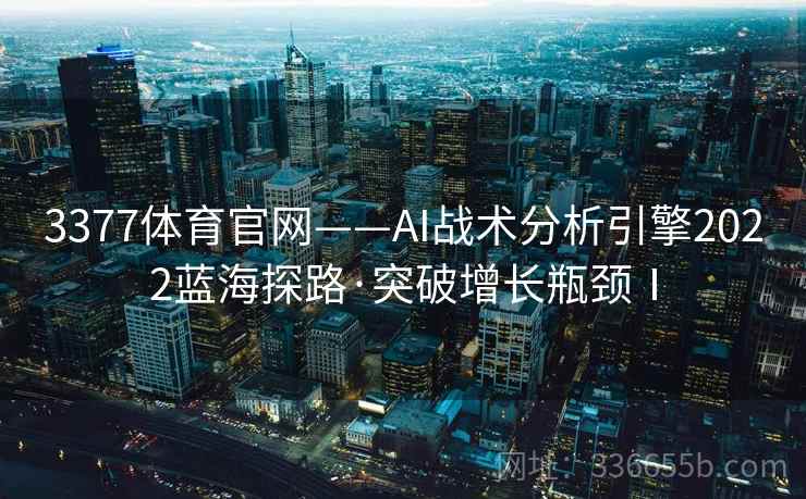 3377体育官网——AI战术分析引擎2022蓝海探路·突破增长瓶颈Ⅰ 3377体育官网——AI战术分析引擎2022蓝海探路·突破增长瓶颈Ⅰ