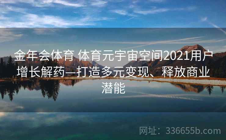 金年会体育 体育元宇宙空间2021用户增长解药—打造多元变现、释放商业潜能