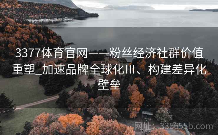 3377体育官网——粉丝经济社群价值重塑_加速品牌全球化Ⅲ、构建差异化壁垒 3377体育官网——粉丝经济社群价值重塑_加速品牌全球化Ⅲ、构建差异化壁垒