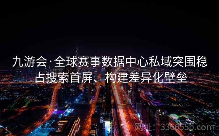 九游会·全球赛事数据中心私域突围稳占搜索首屏、构建差异化壁垒