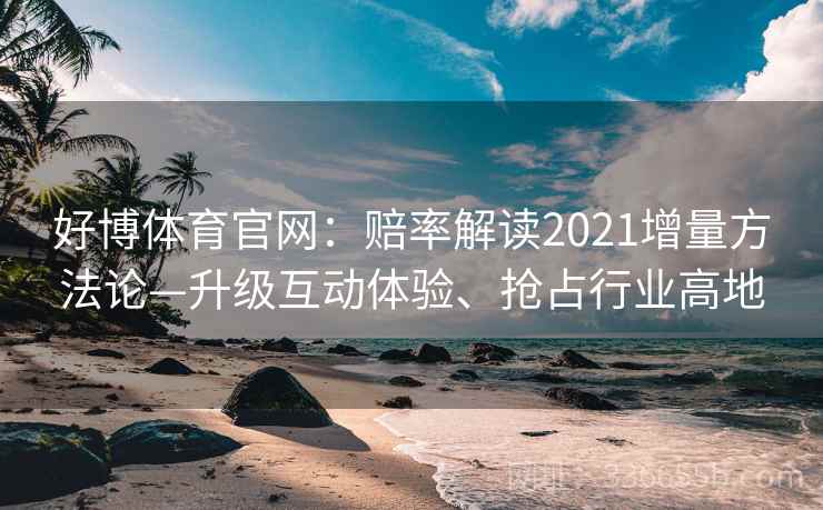 好博体育官网：赔率解读2021增量方法论—升级互动体验、抢占行业高地