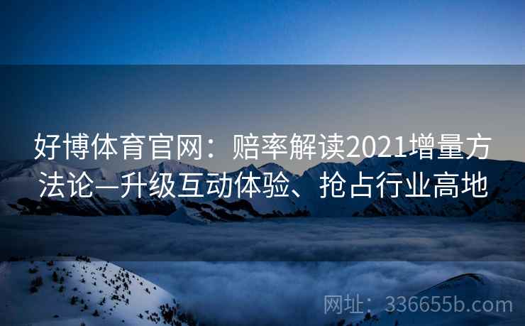 好博体育官网:赔率解读2021增量方法论—升级互动体验、抢占行业高地 好博体育官网:赔率解读2021增量方法论—升级互动体验、抢占行业高地