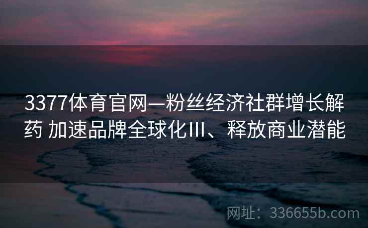 3377体育官网—粉丝经济社群增长解药 加速品牌全球化Ⅲ、释放商业潜能