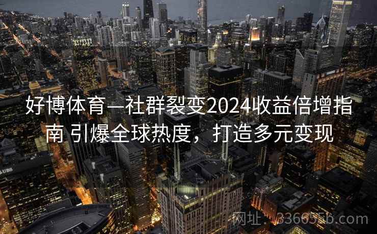 好博体育—社群裂变2024收益倍增指南 引爆全球热度,打造多元变现 好博体育—社群裂变2024收益倍增指南 引爆全球热度,打造多元变现