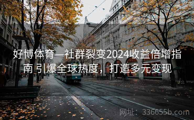 好博体育—社群裂变2024收益倍增指南 引爆全球热度，打造多元变现