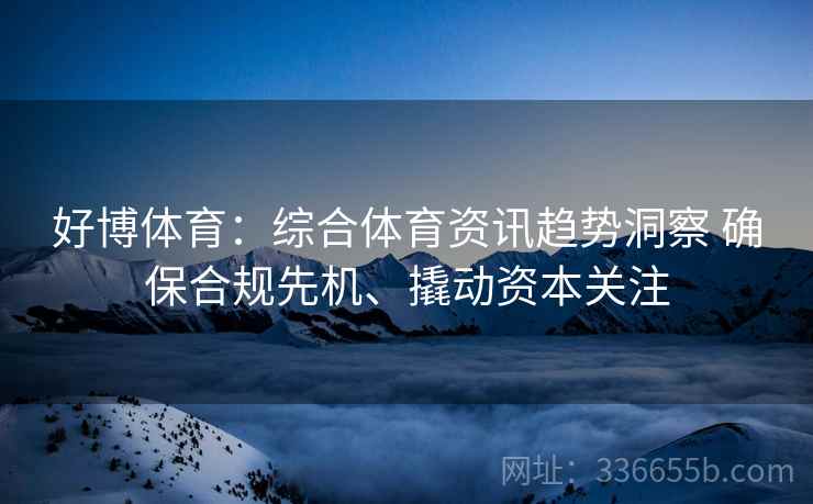 好博体育：综合体育资讯趋势洞察 确保合规先机、撬动资本关注