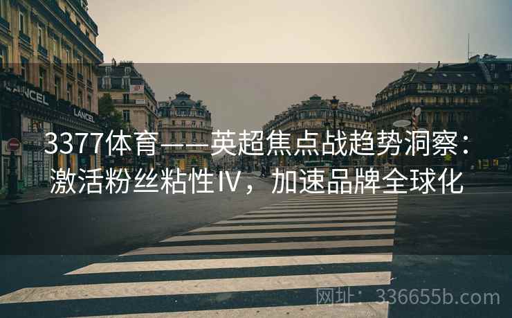 3377体育——英超焦点战趋势洞察：激活粉丝粘性Ⅳ，加速品牌全球化