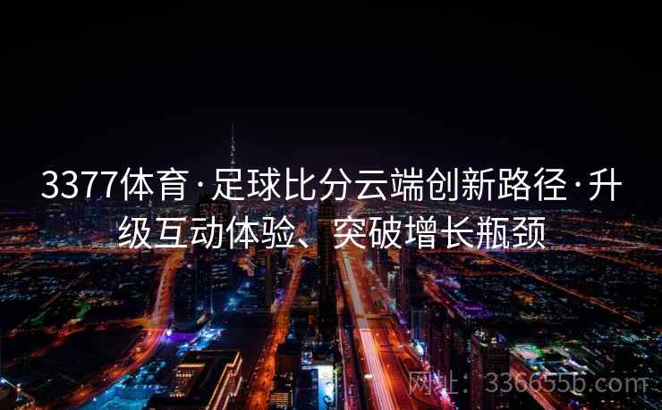 3377体育·足球比分云端创新路径·升级互动体验、突破增长瓶颈