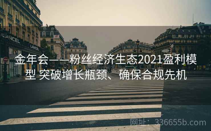 金年会——粉丝经济生态2021盈利模型 突破增长瓶颈、确保合规先机 金年会——粉丝经济生态2021盈利模型 突破增长瓶颈、确保合规先机
