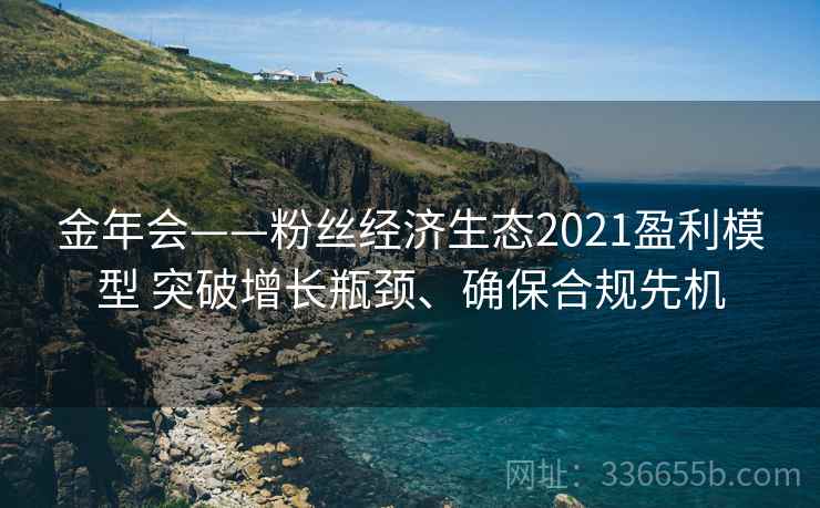金年会——粉丝经济生态2021盈利模型 突破增长瓶颈、确保合规先机