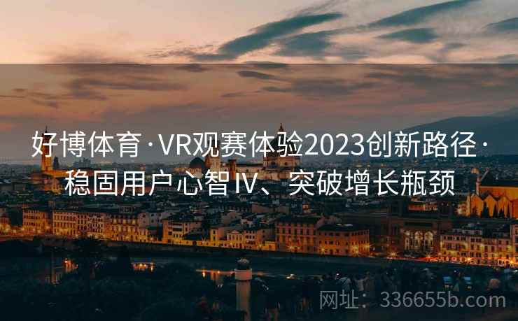 好博体育·VR观赛体验2023创新路径·稳固用户心智Ⅳ、突破增长瓶颈 好博体育·VR观赛体验2023创新路径·稳固用户心智Ⅳ、突破增长瓶颈