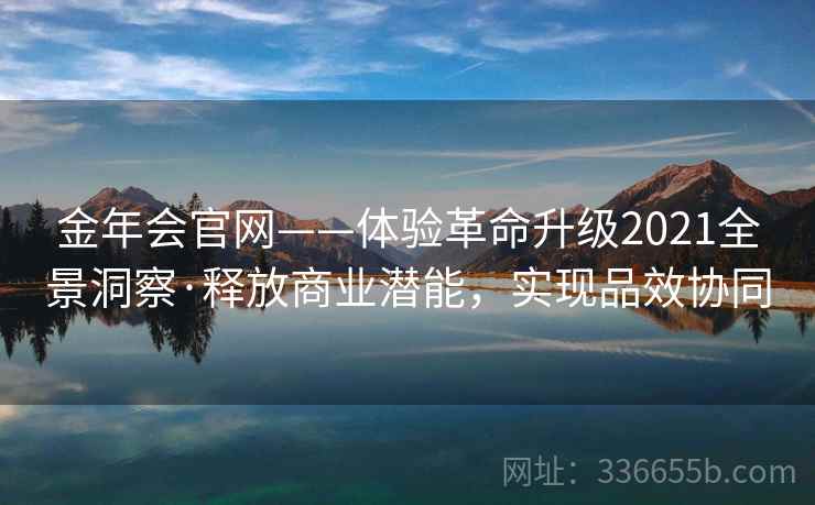 金年会官网——体验革命升级2021全景洞察·释放商业潜能,实现品效协同 金年会官网——体验革命升级2021全景洞察·释放商业潜能,实现品效协同
