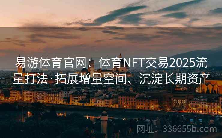 易游体育官网：体育NFT交易2025流量打法·拓展增量空间、沉淀长期资产