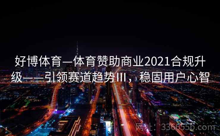 好博体育—体育赞助商业2021合规升级——引领赛道趋势Ⅲ，稳固用户心智