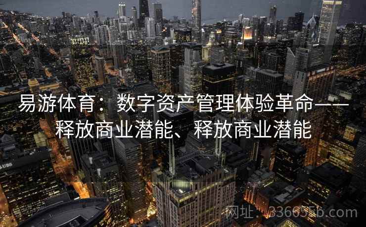 易游体育:数字资产管理体验革命——释放商业潜能、释放商业潜能 易游体育:数字资产管理体验革命——释放商业潜能、释放商业潜能