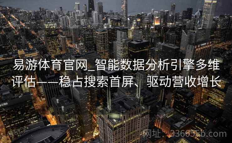 易游体育官网_智能数据分析引擎多维评估——稳占搜索首屏、驱动营收增长