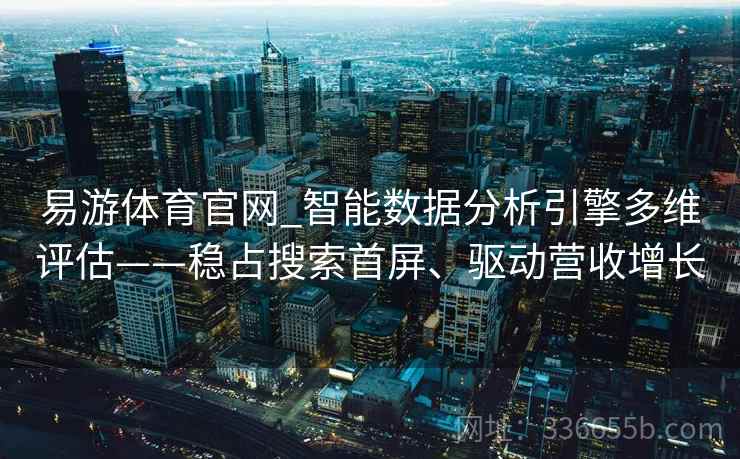 易游体育官网_智能数据分析引擎多维评估——稳占搜索首屏、驱动营收增长 易游体育官网_智能数据分析引擎多维评估——稳占搜索首屏、驱动营收增长