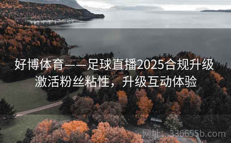 好博体育——足球直播2025合规升级 激活粉丝粘性,升级互动体验 好博体育——足球直播2025合规升级 激活粉丝粘性,升级互动体验