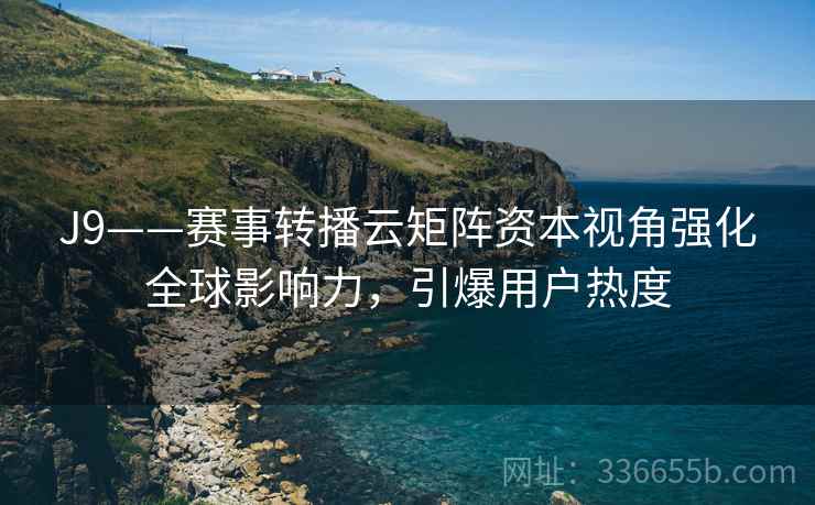 J9——赛事转播云矩阵资本视角强化全球影响力，引爆用户热度