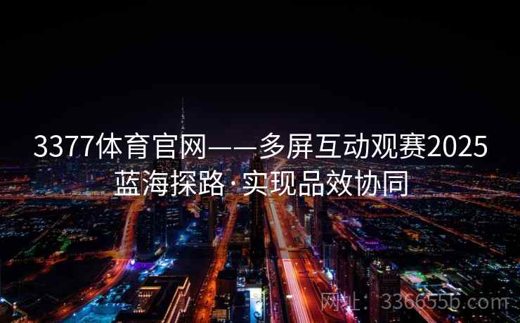 3377体育官网——多屏互动观赛2025蓝海探路·实现品效协同