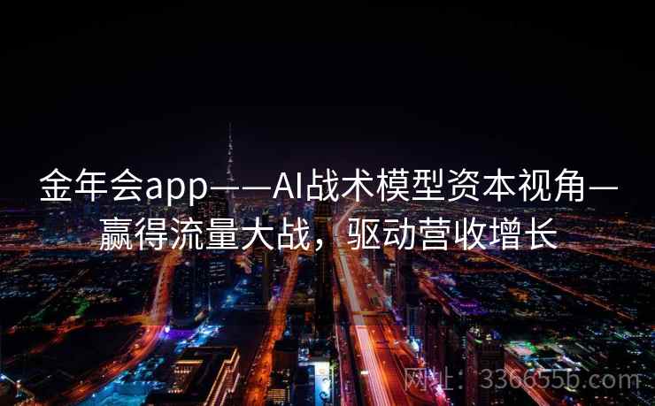 金年会app——AI战术模型资本视角—赢得流量大战，驱动营收增长