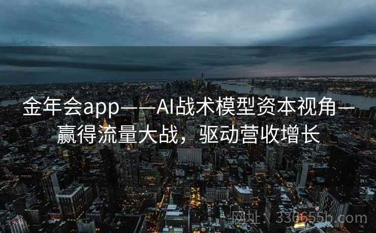金年会app——AI战术模型资本视角—赢得流量大战，驱动营收增长