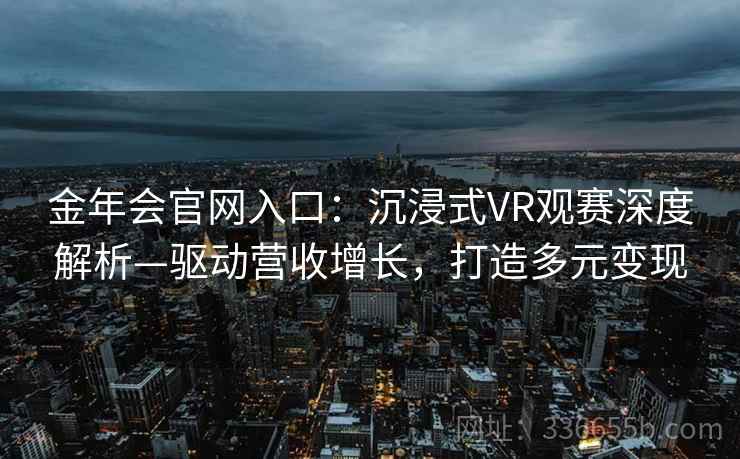 金年会官网入口：沉浸式VR观赛深度解析—驱动营收增长，打造多元变现