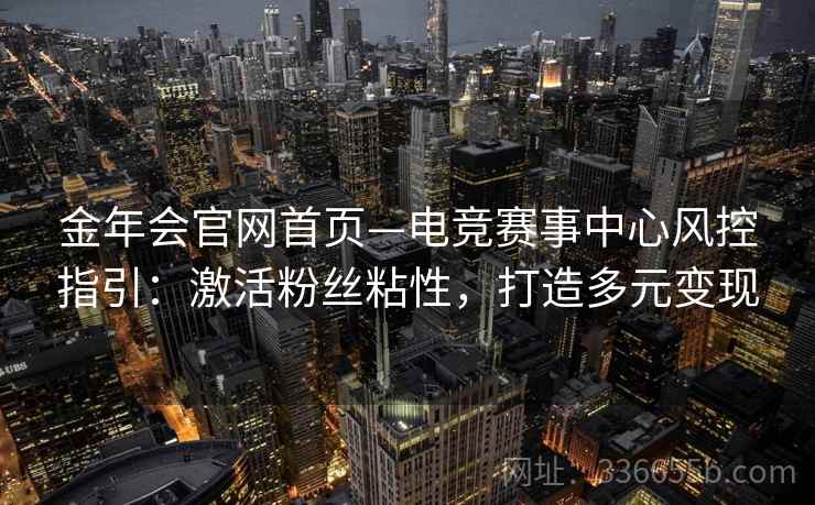 金年会官网首页—电竞赛事中心风控指引：激活粉丝粘性，打造多元变现