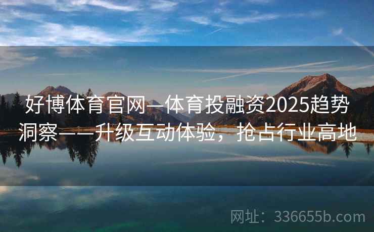 好博体育官网—体育投融资2025趋势洞察——升级互动体验，抢占行业高地