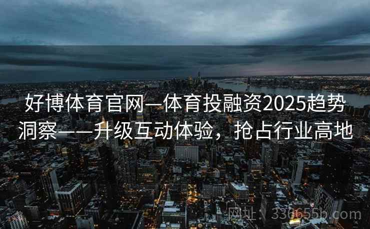 好博体育官网—体育投融资2025趋势洞察——升级互动体验,抢占行业高地 好博体育官网—体育投融资2025趋势洞察——升级互动体验,抢占行业高地