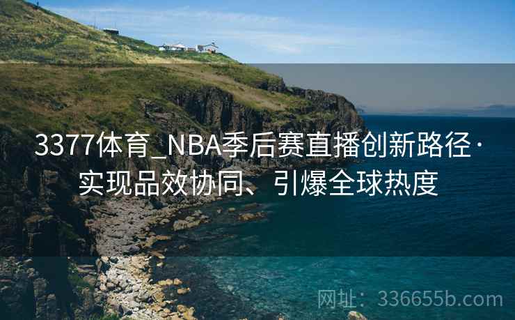 3377体育_NBA季后赛直播创新路径·实现品效协同、引爆全球热度