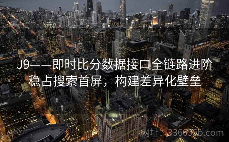 J9——即时比分数据接口全链路进阶稳占搜索首屏，构建差异化壁垒