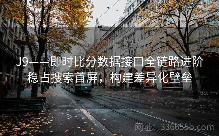 J9——即时比分数据接口全链路进阶稳占搜索首屏，构建差异化壁垒